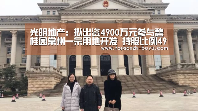 光明地产:拟出资4900万元参与碧桂园常州一宗用地开发 持股比例49%- boyu tiyu(图2) 博鱼官网