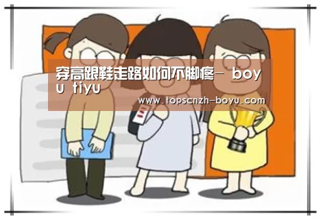 穿高跟鞋走路如何不脚疼- boyu tiyu