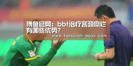 博鱼官网：bbt治疗宫颈糜烂有哪些优势?