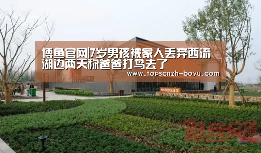 博鱼官网|7岁男孩被家人丢弃西流湖边两天称爸爸打鸟去了(图4) 博鱼体育